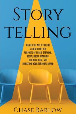 Storytelling: Master the Art of Telling a Great Story for Purposes of Public Speaking, Social Media Branding, Building Trust, and Ma