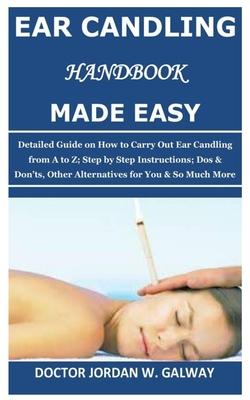 Ear Candling Handbook Made Easy: Detailed Guide on How to Carry Out Ear Candling from A to Z; Step by Step Instructions; Dos & Don'ts, Other Alternati