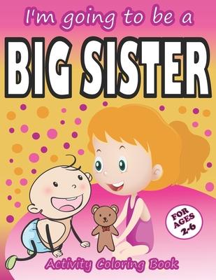 I'm going to be a Big Sister Activity Coloring Book: Cute Gift From New Baby To Siblings, Workbook for Girls, Toddlers