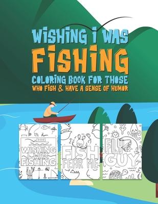 Wishing I Was Fishing Coloring Book For Those Who Fish & Have A Sense Of Humor: Snarky Fun Fishing Quotes & Fishy Pictures To Color For Relaxation Str