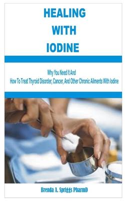 Healing with Iodine: Are You Eating Enough Iodine Rich-Foods? See Why You Need It and How To Treat Thyroid Disorder, Cancer, and Other Chro