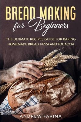 Bread Making for Beginners: The Ultimate Recipes Guide for Baking Homemade Bread, Pizza and Focaccia