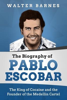 The Biography of Pablo Escobar: The King of Cocaine and the Founder of the Medellin Cartel