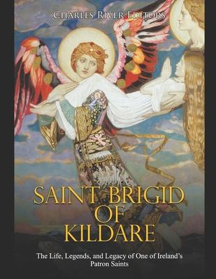 Saint Brigid of Kildare: The Life, Legends, and Legacy of One of Ireland's Patron Saints