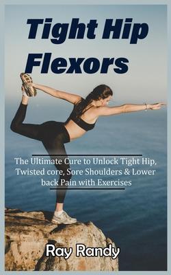 Tight Hip Flexors: The Ultimate Cure to To Unlock Tight Hip, Twisted core, Sore Shoulders & Lower back Pain with Exercises (Mobility exer