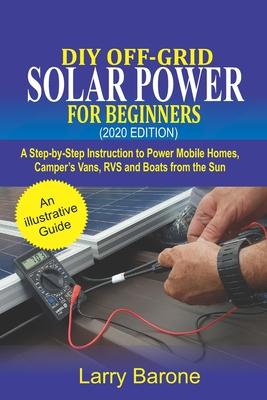 DIY Off-Grid Solar Power For Beginners (2020 Edition): A step-by-step instruction to Power Mobile Homes, Camper's Vans, RVS and Boats from the sun