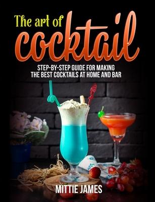 The Art of Cocktail: Step-by-step Guide for Making the Best Cocktails at Home and Bar