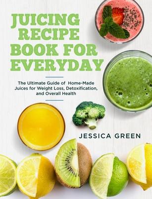 Juicing Recipe Book for Everyday: The Ultimate Guide of Home-Made Juices for Weight Loss, Detoxification, and Overall Health