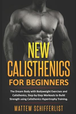 New Calisthenics For Beginners: The Dream Body with Bodyweight Exercises and Calisthenics, Step-by-Step Workouts to Build Strength using Calisthenics