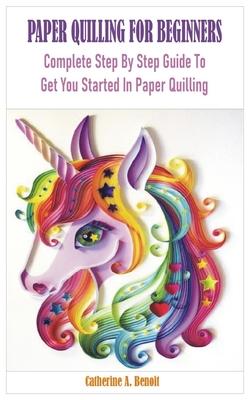 Paper Quilling for Beginners: Complete Step By Step Guide To Get You Started In Paper Quilling