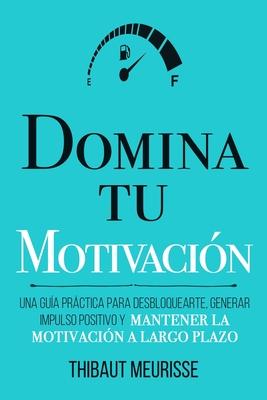 Domina Tu Motivacin: Una gua prctica para desbloquearte, generar impulso positivo y mantener la motivacin a largo plazo