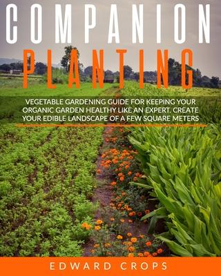 Companion Planting: Vegetable gardening guide for keeping ypur organic garden healthy like an expert. Create your edible landscape of a fe