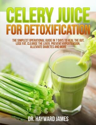 Celery Juice for Detoxification: The Simplest Operational Guide in 7 Days to Heal the Gut, Lose Fat, Cleanse the Liver, Prevent Hypertension, Alleviat