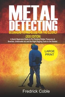 Metal Detecting Beginners to Pro Guide For the Elderly (2020 Edition): A Quick beginners Guide to pin pointing Hidden Treasures at Beaches, underwater