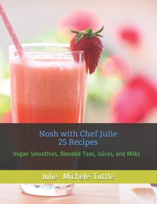 Nosh with Chef Julie 25 Recipes: Vegan Smoothies, Blended Teas, Juices, and Milks