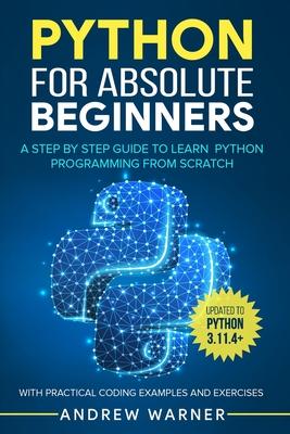 Python for Absolute Beginners: A Step by Step Guide to Learn Python Programming from Scratch, with Practical Coding Examples and Exercises