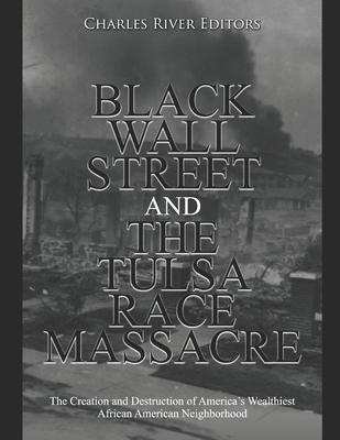 Black Wall Street and the Tulsa Race Massacre: The Creation and Destruction of America's Wealthiest African American Neighborhood