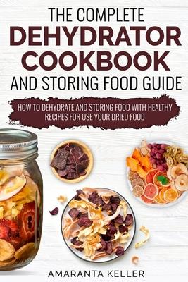 The Complete Dehydrator Cookbook and Storing Food Guide: How to Dehydrate and Storing Food With Healthy Recipes for Use Your Dried Food