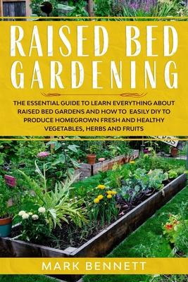 Raised Bed Gardening: The Essential Guide to Learn Everything about Raised Bed Gardens and how to Easily DIY to produce Homegrown Fresh and