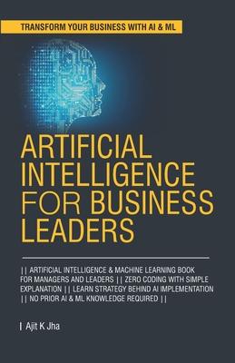 Artificial Intelligence for Business Leaders: ARTIFICIAL INTELLIGENCE and MACHINE LEARNING BOOK FOR MANAGERS, LEADERS ZERO CODING WITH SIMPLE EXPLANAT