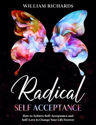 Radical Self Acceptance: How To Achieve Self-Acceptance And Self-Love to Change Your Life Forever