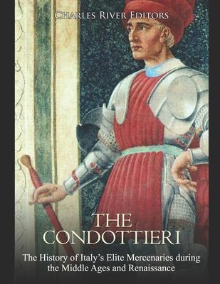 The Condottieri: The History of Italy's Elite Mercenaries during the Middle Ages and Renaissance