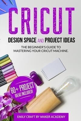 CRICUT DESIGN SPACE and PROJECT IDEAS: The Beginner's Guide to Mastering Your Cricut Machine