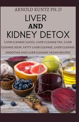 Liver and Kidney Detox: Liver Cleanse Juices, Liver Cleanse Tea, Liver Cleanse Soup, Fatty Liver Cleanse, Liver Cleanse Smoothies and Liver Cl