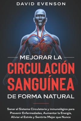 Mejorar la Circulacin Sangunea de Forma Natural: Sanar el Sistema Circulatorio y Inmunolgico para Prevenir Enfermedades, Aumentar la Energa, Alivi