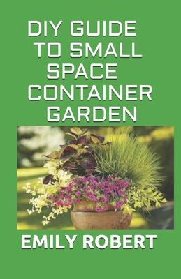 DIY Guide to Small Space Container Garden: The Complete Guide To Transform Your Balcony, Porch, or Patio with Fruits, Flowers, Foliage, and Herbs