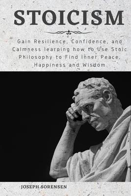 Stoicism: Gain Resilience, Confidence, and Calmness learning how to Use Stoic Philosophy to Find Inner Peace, Happiness and Wisd