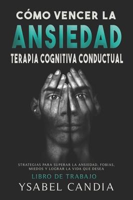 Cmo Vencer La Ansiedad: TERAPIA COGNITIVA CONDUCTUAL spanish edition: ESTRATEGIAS PARA SUPERAR LA ANSIEDAD, FOBIAS, MIEDOS Y LOGRAR LA VIDA QU