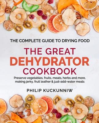 THE GREAT DEHYDRATOR COOKBOOK - Preserve vegetables, fruits, meats, herbs and more, making jerky, fruit leather & just-add-water meals: The Complete G