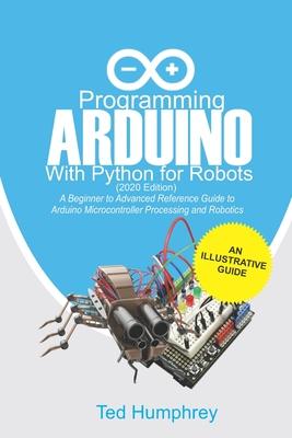 Programming Arduino With Python For Robots (2020 Edition): A Beginner to Advanced Reference Guide to Arduino programming for Microcontroller processin