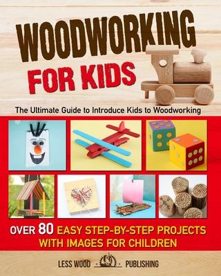 Woodworking for Kids: The Ultimate Guide to Introduce Kids to Woodworking. Over 80 Easy Step-by-Step Projects with Images for Children.