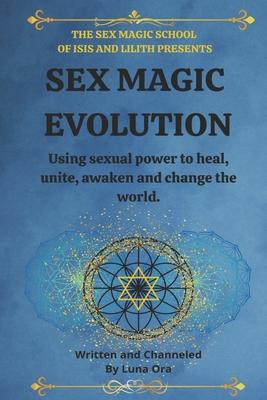 Sex Magic Evolution: Using sexual power to heal, unite, awaken and change the world.