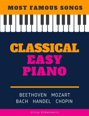 Classical Easy Piano - Most Famous Songs - Beethoven Mozart Bach Handel Chopin: Teach Yourself How to Play Popular Music for Beginners and Intermediat