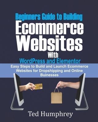 Beginners Guide to Building Ecommerce Websites With WordPress and Elementor: Easy steps to Build and launch ecommerce websites for dropshipping and on