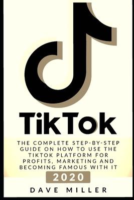 Tiktok: The Complete Step-by-Step guide on how to use the Tiktok platform for profits, marketing and becoming famous with it