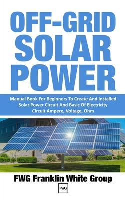 Off-Grid Solar Power: Manual Book For Beginners To Created And Installed Solar Power Circuit And Basic Of Electricity Circuit Ampere, Voltag