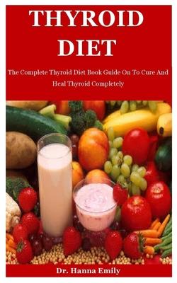 Thyroid Diet: The Complete Thyroid Diet Book Guide On To Cure And Heal Thyroid Completely