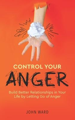 Control Your Anger: Build Better Relationships in Your Life by Letting Go of Anger