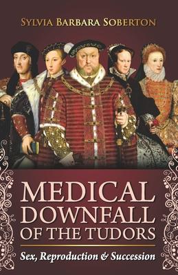 Medical Downfall of the Tudors: Sex, Reproduction & Succession