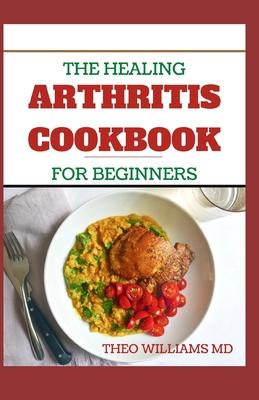 The Healing Arthritis Cookbook for Beginners: All You need To Know About Arthritis diet and cookbook