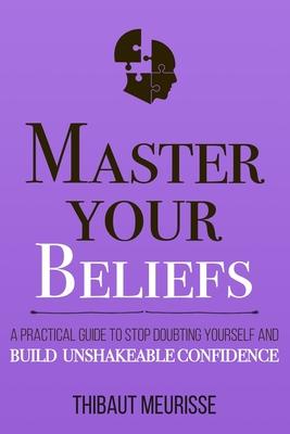 Master Your Beliefs: A Practical Guide to Stop Doubting Yourself and Build Unshakeable Confidence