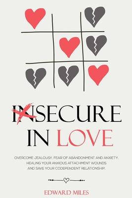 Insecure In Love: Overcome Jealousy, Fear Of Abandonment and Anxiety. Healing Your Anxious Attachment Wounds And Save Your Codependent R