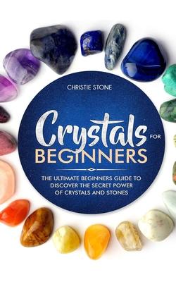 Crystals for Beginners: The Ultimate Beginners Guide to Discover the Secret Power of Crystals and Healing Stones