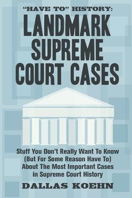 Have To History: Landmark Supreme Court Cases: Stuff You Don't Really Want To Know (But For Some Reason Have To) About The Most Importa