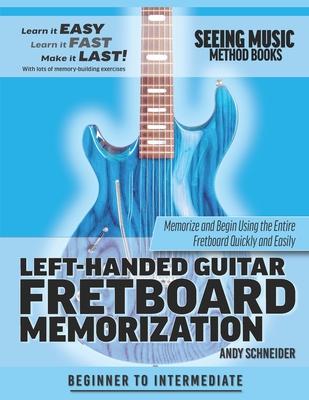 Left-Handed Guitar Fretboard Memorization: Memorize and Begin Using the Entire Fretboard Quickly and Easily