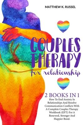 Couples Therapy for Relationship: How to End Anxiety In Relationships and Resolve Communication Conflicts With A Complete Couples Therapy Workbook (Ef